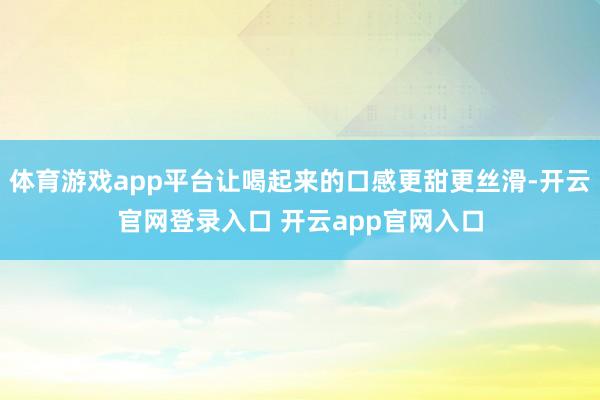 体育游戏app平台让喝起来的口感更甜更丝滑-开云官网登录入口 开云app官网入口