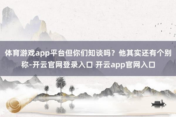体育游戏app平台但你们知谈吗？他其实还有个别称-开云官网登录入口 开云app官网入口