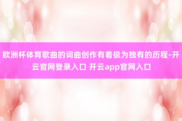 欧洲杯体育歌曲的词曲创作有着极为独有的历程-开云官网登录入口 开云app官网入口