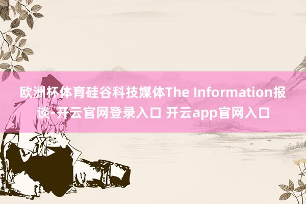 欧洲杯体育硅谷科技媒体The Information报谈-开云官网登录入口 开云app官网入口