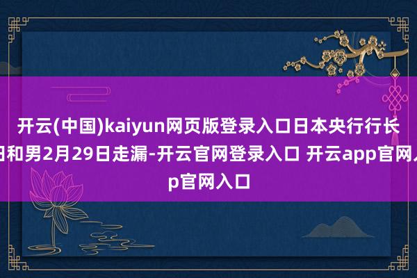 开云(中国)kaiyun网页版登录入口日本央行行长植田和男2月29日走漏-开云官网登录入口 开云app官网入口
