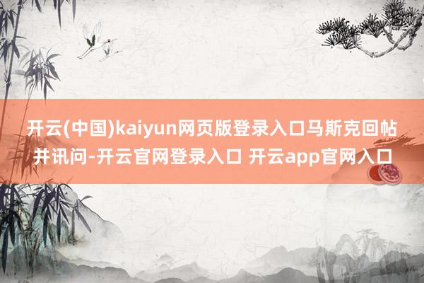 开云(中国)kaiyun网页版登录入口　　马斯克回帖并讯问-开云官网登录入口 开云app官网入口