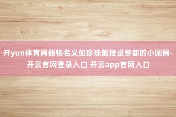 开yun体育网器物名义如珍珠般摆设整都的小圆圈-开云官网登录入口 开云app官网入口