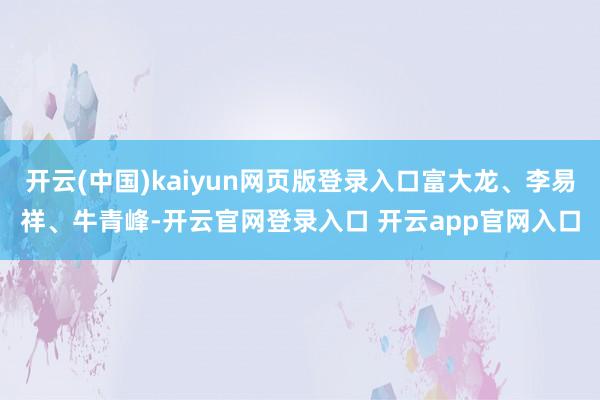 开云(中国)kaiyun网页版登录入口富大龙、李易祥、牛青峰-开云官网登录入口 开云app官网入口