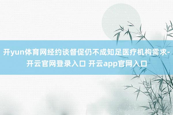 开yun体育网经约谈督促仍不成知足医疗机构需求-开云官网登录入口 开云app官网入口