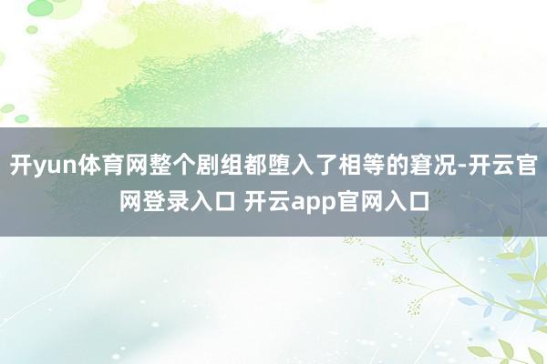 开yun体育网整个剧组都堕入了相等的窘况-开云官网登录入口 开云app官网入口