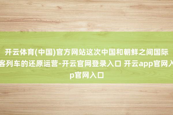 开云体育(中国)官方网站这次中国和朝鲜之间国际游客列车的还原运营-开云官网登录入口 开云app官网入口