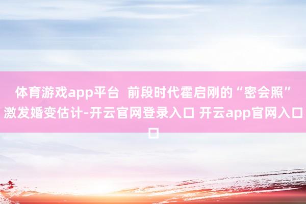 体育游戏app平台  前段时代霍启刚的“密会照”激发婚变估计-开云官网登录入口 开云app官网入口