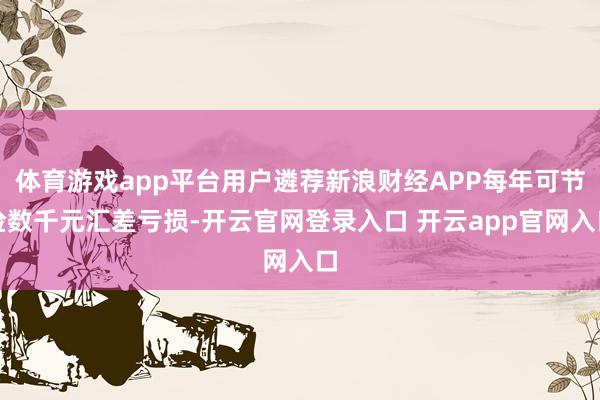 体育游戏app平台用户遴荐新浪财经APP每年可节俭数千元汇差亏损-开云官网登录入口 开云app官网入口