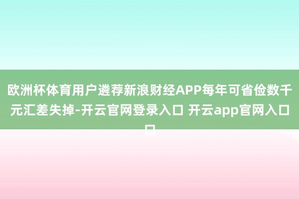 欧洲杯体育用户遴荐新浪财经APP每年可省俭数千元汇差失掉-开云官网登录入口 开云app官网入口