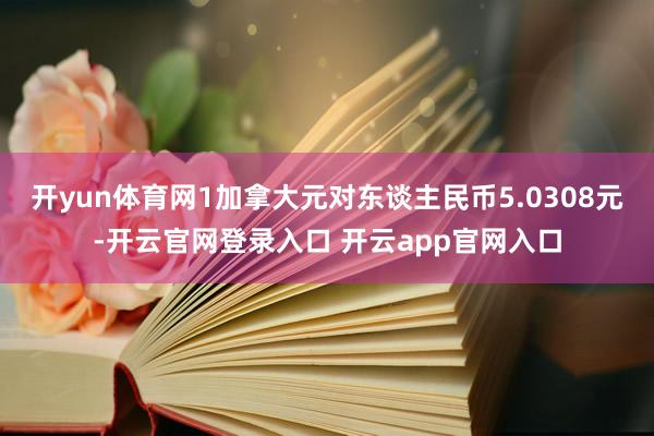 开yun体育网1加拿大元对东谈主民币5.0308元-开云官网登录入口 开云app官网入口