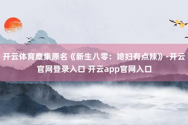 开云体育麇集原名《新生八零：媳妇有点辣》-开云官网登录入口 开云app官网入口