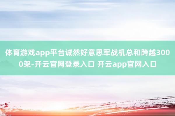 体育游戏app平台诚然好意思军战机总和跨越3000架-开云官网登录入口 开云app官网入口