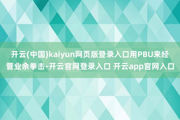 开云(中国)kaiyun网页版登录入口用PBU来经管业余拳击-开云官网登录入口 开云app官网入口