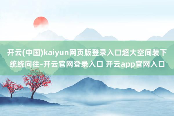 开云(中国)kaiyun网页版登录入口超大空间装下统统向往-开云官网登录入口 开云app官网入口