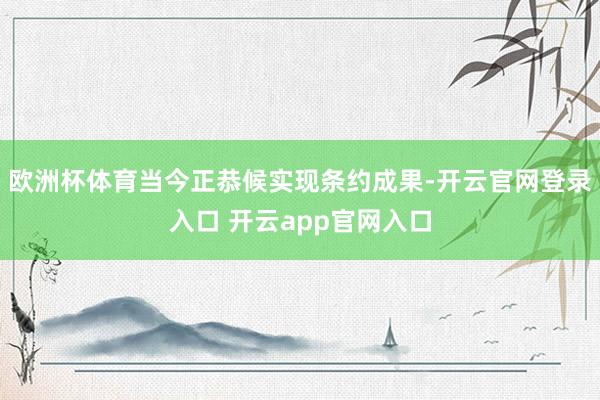 欧洲杯体育当今正恭候实现条约成果-开云官网登录入口 开云app官网入口
