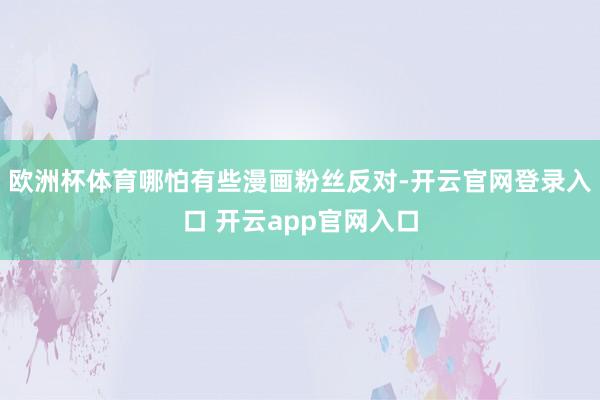 欧洲杯体育哪怕有些漫画粉丝反对-开云官网登录入口 开云app官网入口
