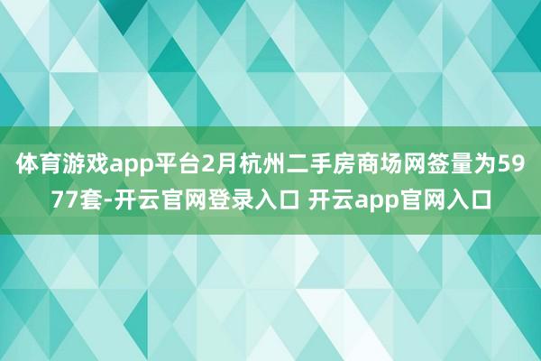 体育游戏app平台2月杭州二手房商场网签量为5977套-开云官网登录入口 开云app官网入口