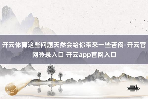 开云体育这些问题天然会给你带来一些苦闷-开云官网登录入口 开云app官网入口
