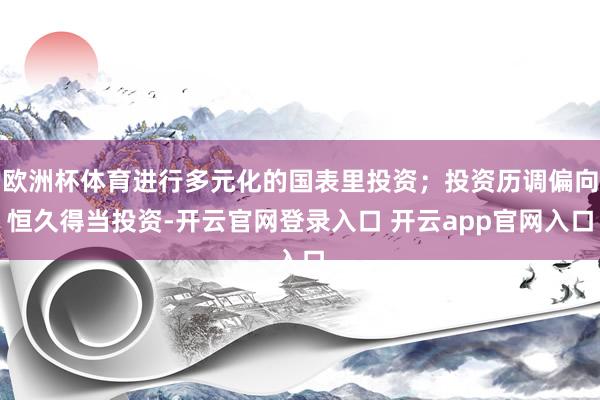 欧洲杯体育进行多元化的国表里投资；投资历调偏向恒久得当投资-开云官网登录入口 开云app官网入口