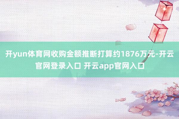 开yun体育网收购金额推断打算约1876万元-开云官网登录入口 开云app官网入口