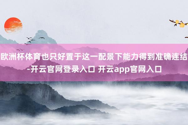 欧洲杯体育也只好置于这一配景下能力得到准确连结-开云官网登录入口 开云app官网入口
