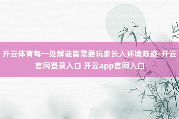 开云体育每一处解谜皆需要玩家长入环境陈迹-开云官网登录入口 开云app官网入口