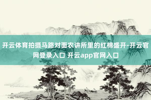 开云体育拍摄马路对面农讲所里的红棉盛开-开云官网登录入口 开云app官网入口