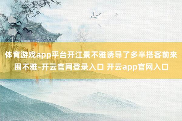 体育游戏app平台开江景不雅诱导了多半搭客前来围不雅-开云官网登录入口 开云app官网入口