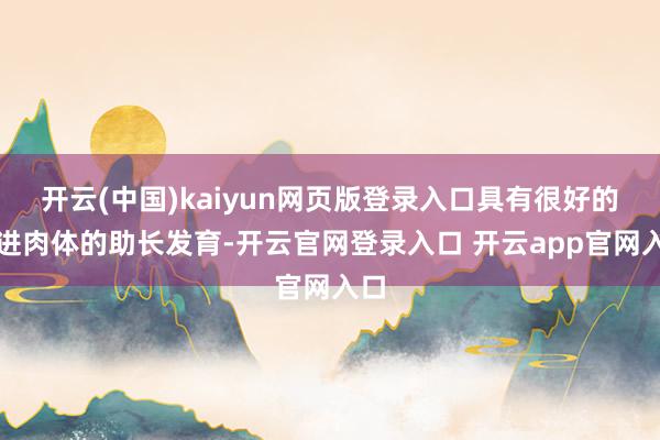 开云(中国)kaiyun网页版登录入口具有很好的促进肉体的助长发育-开云官网登录入口 开云app官网入口