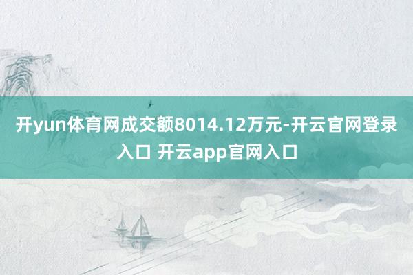 开yun体育网成交额8014.12万元-开云官网登录入口 开云app官网入口