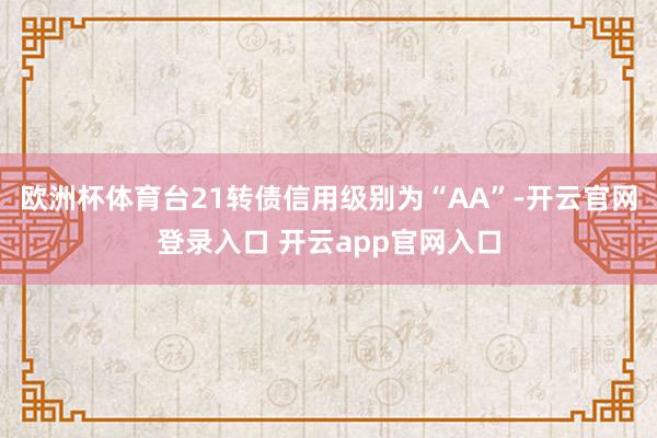 欧洲杯体育台21转债信用级别为“AA”-开云官网登录入口 开云app官网入口
