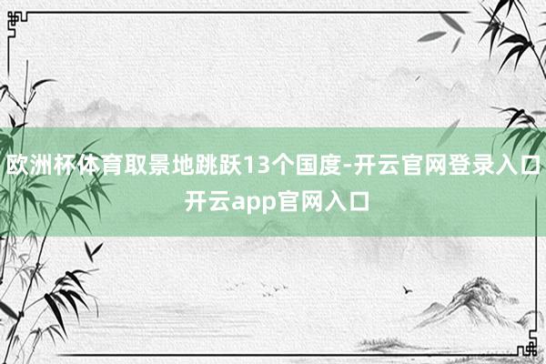 欧洲杯体育取景地跳跃13个国度-开云官网登录入口 开云app官网入口