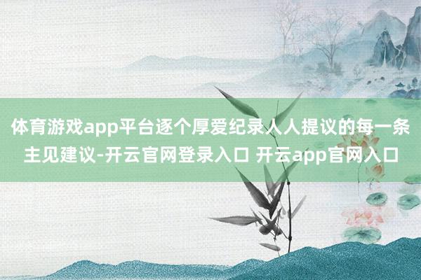 体育游戏app平台逐个厚爱纪录人人提议的每一条主见建议-开云官网登录入口 开云app官网入口