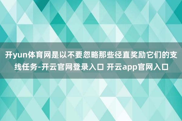 开yun体育网是以不要忽略那些径直奖励它们的支线任务-开云官网登录入口 开云app官网入口
