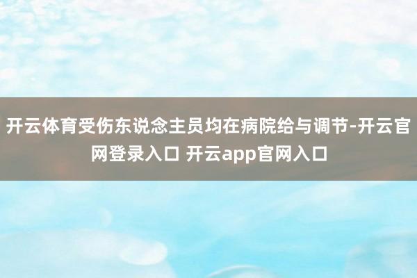 开云体育受伤东说念主员均在病院给与调节-开云官网登录入口 开云app官网入口