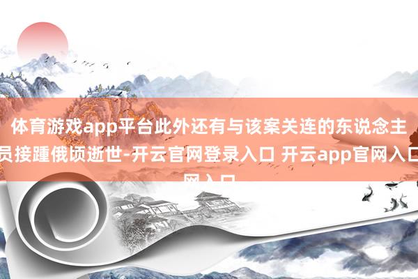 体育游戏app平台此外还有与该案关连的东说念主员接踵俄顷逝世-开云官网登录入口 开云app官网入口