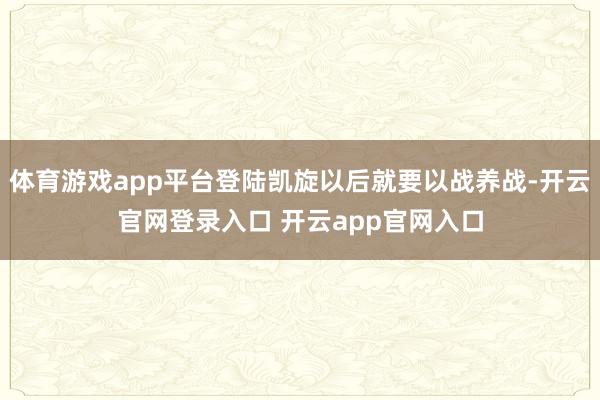 体育游戏app平台登陆凯旋以后就要以战养战-开云官网登录入口 开云app官网入口