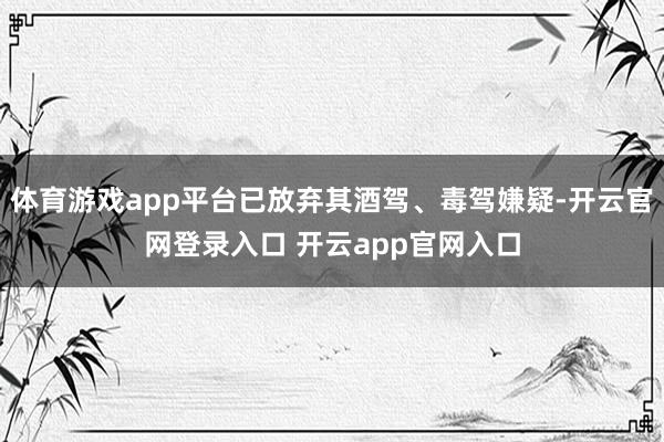 体育游戏app平台已放弃其酒驾、毒驾嫌疑-开云官网登录入口 开云app官网入口