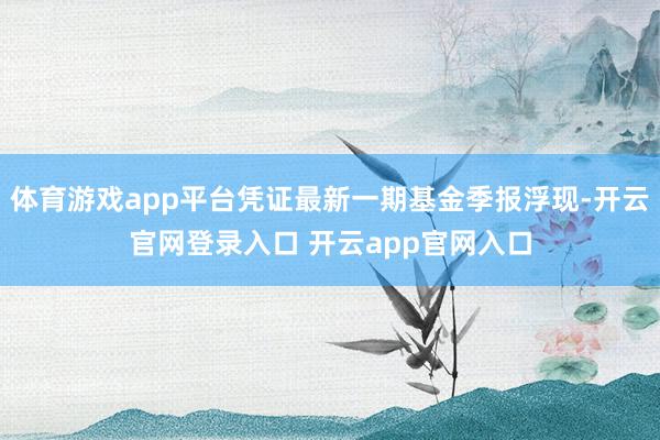 体育游戏app平台凭证最新一期基金季报浮现-开云官网登录入口 开云app官网入口