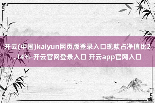 开云(中国)kaiyun网页版登录入口现款占净值比2.14%-开云官网登录入口 开云app官网入口