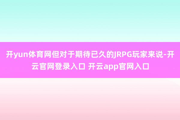 开yun体育网但对于期待已久的JRPG玩家来说-开云官网登录入口 开云app官网入口