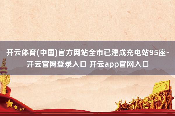 开云体育(中国)官方网站全市已建成充电站95座-开云官网登录入口 开云app官网入口