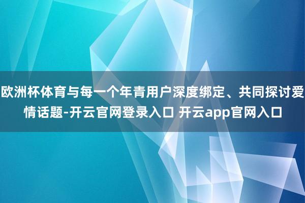 欧洲杯体育与每一个年青用户深度绑定、共同探讨爱情话题-开云官网登录入口 开云app官网入口