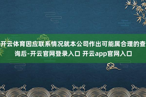开云体育因应联系情况就本公司作出可能属合理的查询后-开云官网登录入口 开云app官网入口