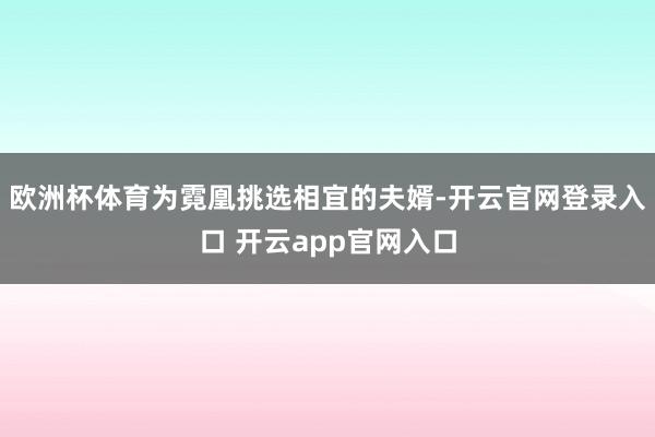 欧洲杯体育为霓凰挑选相宜的夫婿-开云官网登录入口 开云app官网入口