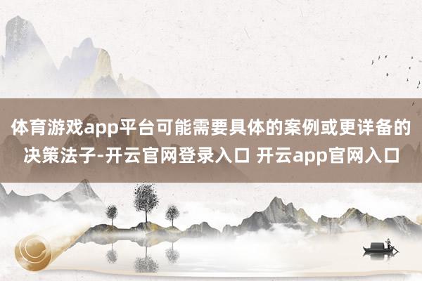 体育游戏app平台可能需要具体的案例或更详备的决策法子-开云官网登录入口 开云app官网入口