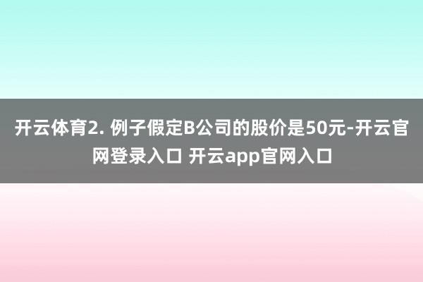 开云体育2. 例子假定B公司的股价是50元-开云官网登录入口 开云app官网入口