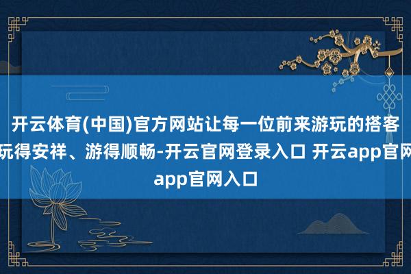 开云体育(中国)官方网站让每一位前来游玩的搭客皆能玩得安祥、游得顺畅-开云官网登录入口 开云app官网入口