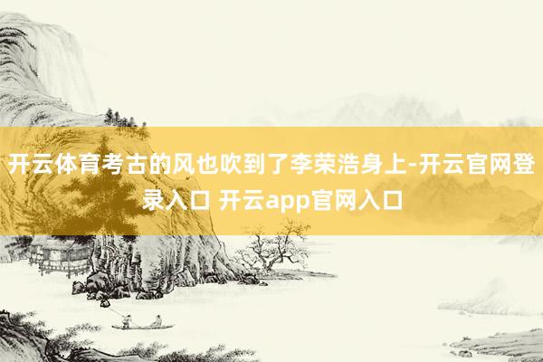 开云体育考古的风也吹到了李荣浩身上-开云官网登录入口 开云app官网入口